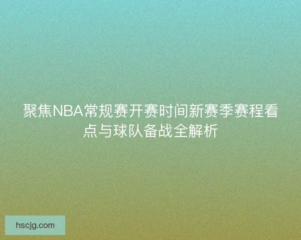 聚焦NBA常规赛开赛时间新赛季赛程看点与球队备战全解析