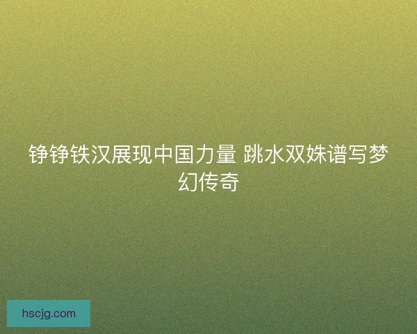 铮铮铁汉展现中国力量 跳水双姝谱写梦幻传奇