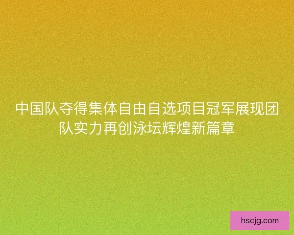 中国队夺得集体自由自选项目冠军展现团队实力再创泳坛辉煌新篇章