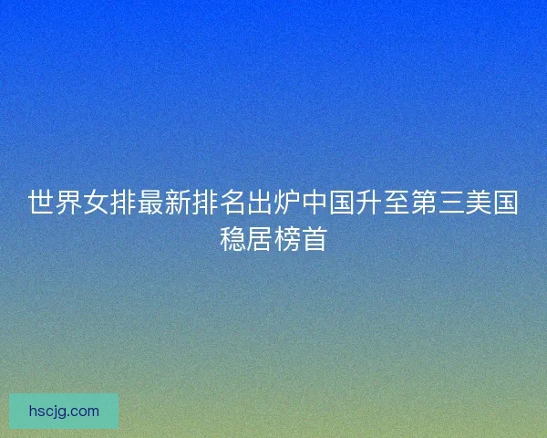 世界女排最新排名出炉中国升至第三美国稳居榜首