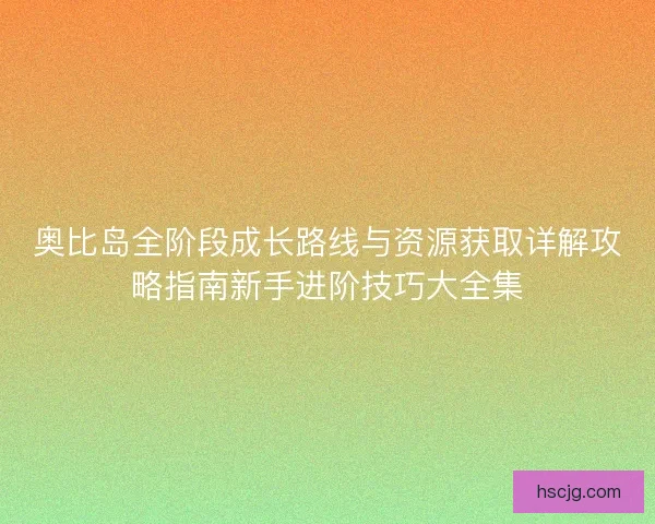 奥比岛全阶段成长路线与资源获取详解攻略指南新手进阶技巧大全集