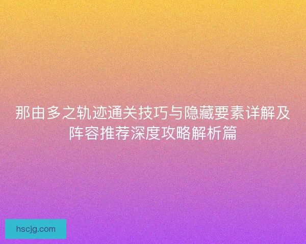那由多之轨迹通关技巧与隐藏要素详解及阵容推荐深度攻略解析篇