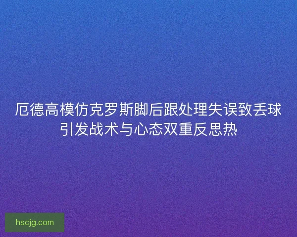 厄德高模仿克罗斯脚后跟处理失误致丢球引发战术与心态双重反思热